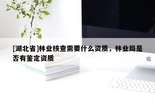 [湖北省]林业核查需要什么资质，林业局是否有鉴定资质