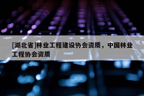 [湖北省]林业工程建设协会资质，中国林业工程协会资质