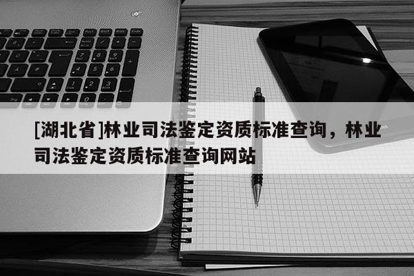 [湖北省]林业司法鉴定资质标准查询，林业司法鉴定资质标准查询网站