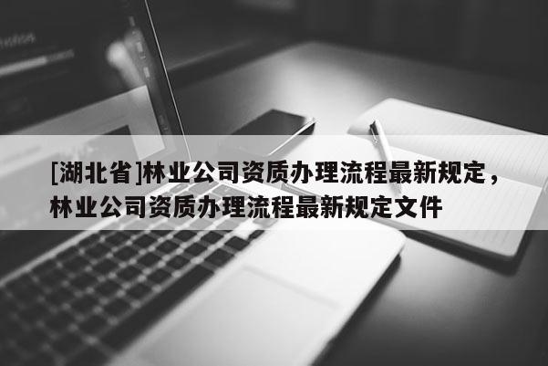 [湖北省]林业公司资质办理流程最新规定，林业公司资质办理流程最新规定文件