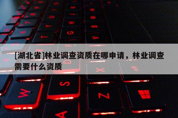 [湖北省]林业调查资质在哪申请，林业调查需要什么资质