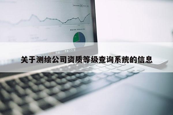 关于测绘公司资质等级查询系统的信息