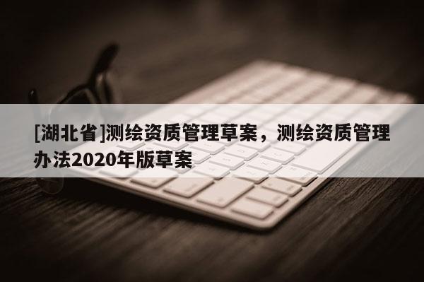 [湖北省]测绘资质管理草案，测绘资质管理办法2020年版草案
