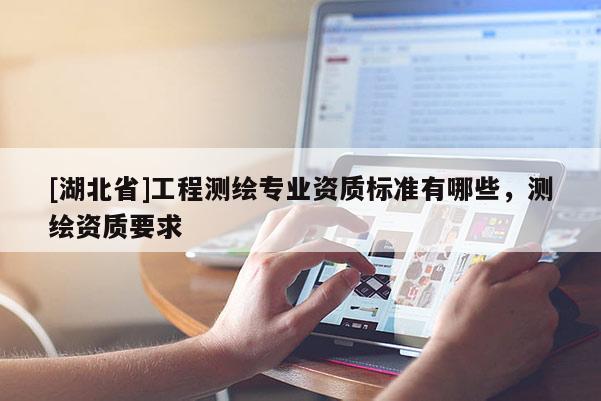 [湖北省]工程测绘专业资质标准有哪些，测绘资质要求