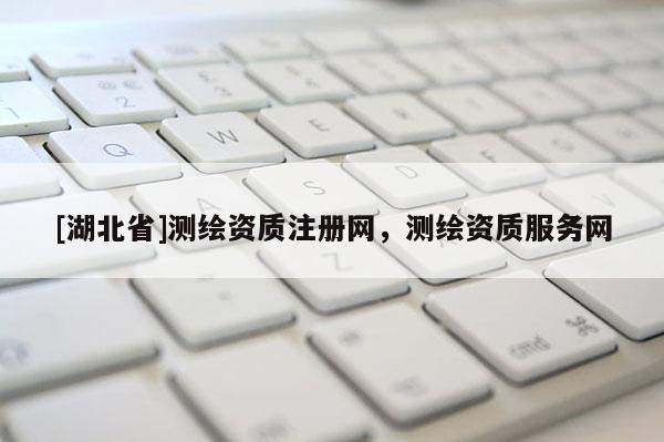 [湖北省]测绘资质注册网，测绘资质服务网