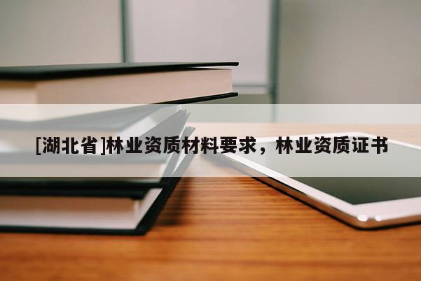 [湖北省]林业资质材料要求，林业资质证书