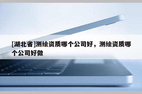[湖北省]测绘资质哪个公司好，测绘资质哪个公司好做