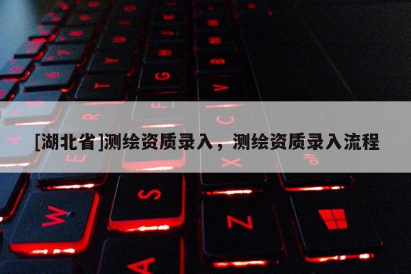 [湖北省]测绘资质录入，测绘资质录入流程