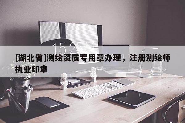[湖北省]测绘资质专用章办理，注册测绘师执业印章