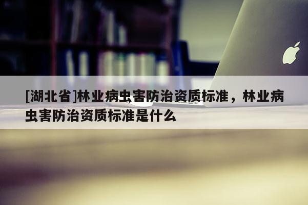 [湖北省]林业病虫害防治资质标准，林业病虫害防治资质标准是什么