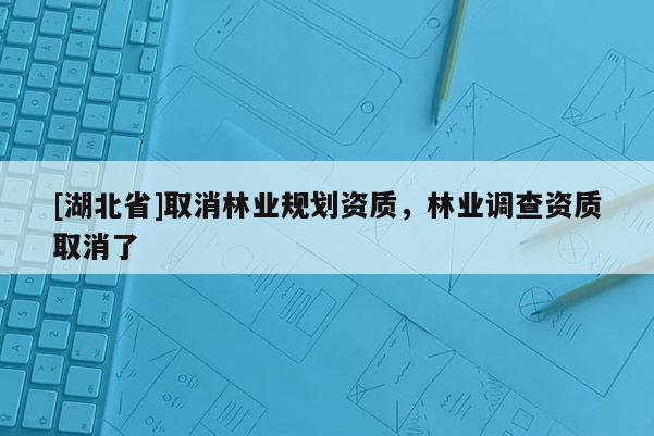 [湖北省]取消林业规划资质，林业调查资质取消了