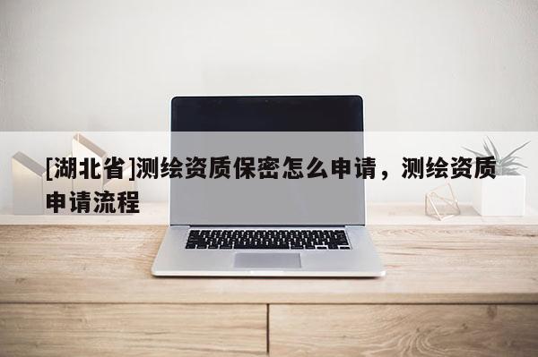 [湖北省]测绘资质保密怎么申请，测绘资质申请流程