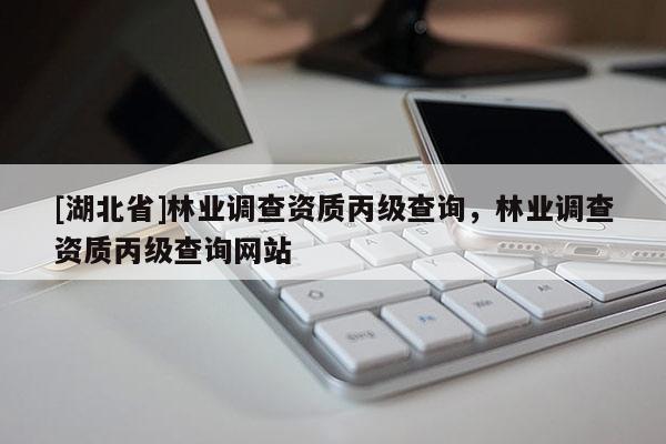 [湖北省]林业调查资质丙级查询，林业调查资质丙级查询网站