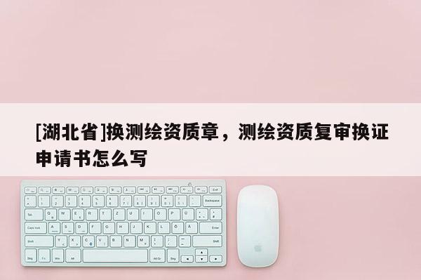 [湖北省]换测绘资质章，测绘资质复审换证申请书怎么写