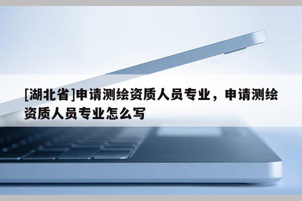 [湖北省]申请测绘资质人员专业，申请测绘资质人员专业怎么写