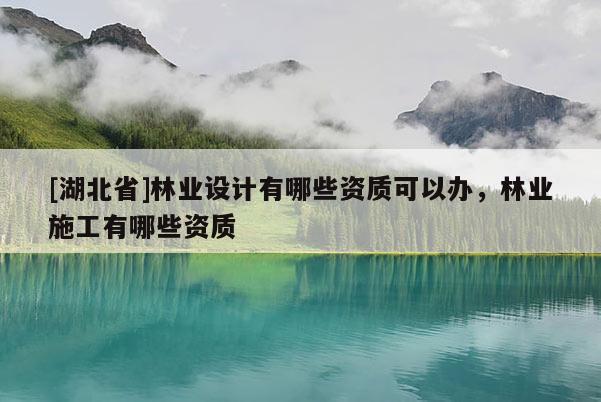 [湖北省]林业设计有哪些资质可以办，林业施工有哪些资质