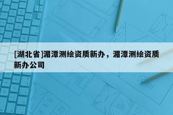 [湖北省]湄潭测绘资质新办，湄潭测绘资质新办公司