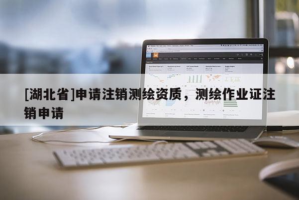 [湖北省]申请注销测绘资质，测绘作业证注销申请