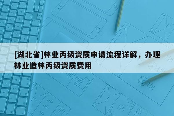 [湖北省]林业丙级资质申请流程详解，办理林业造林丙级资质费用