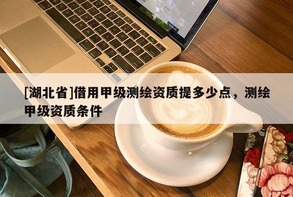 [湖北省]借用甲级测绘资质提多少点，测绘甲级资质条件