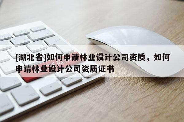 [湖北省]如何申请林业设计公司资质，如何申请林业设计公司资质证书