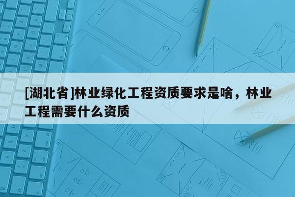 [湖北省]林业绿化工程资质要求是啥，林业工程需要什么资质