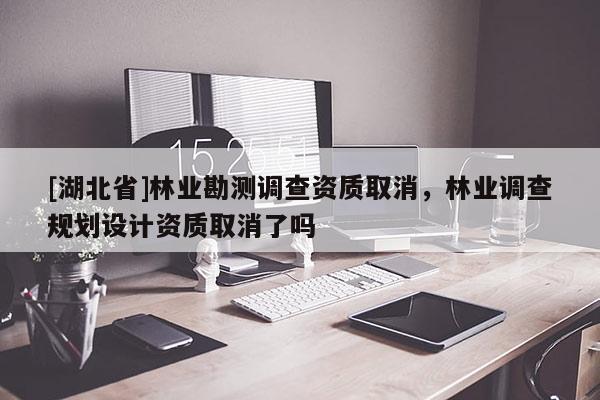 [湖北省]林业勘测调查资质取消，林业调查规划设计资质取消了吗