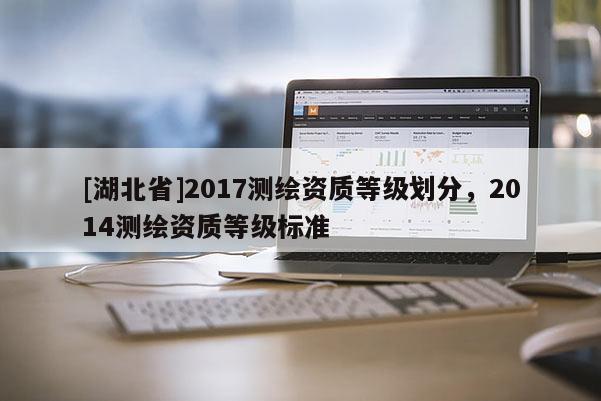 [湖北省]2017测绘资质等级划分，2014测绘资质等级标准