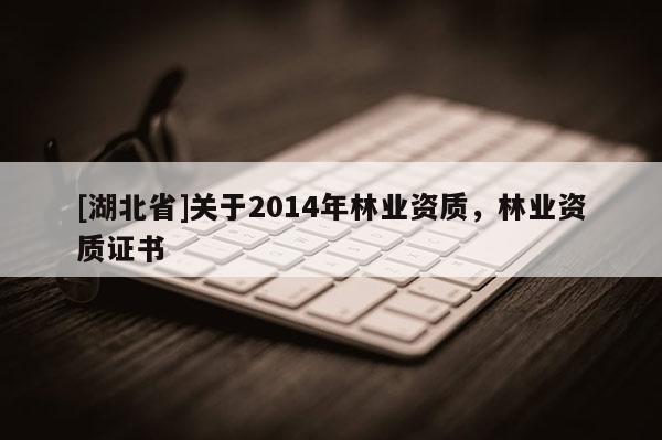 [湖北省]关于2014年林业资质，林业资质证书