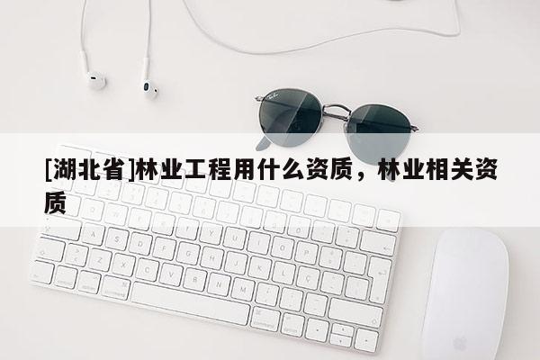 [湖北省]林业工程用什么资质，林业相关资质