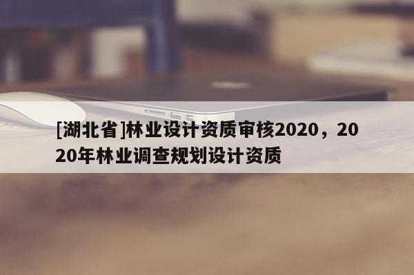 [湖北省]林业设计资质审核2020，2020年林业调查规划设计资质