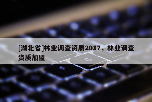 [湖北省]林业调查资质2017，林业调查资质加盟