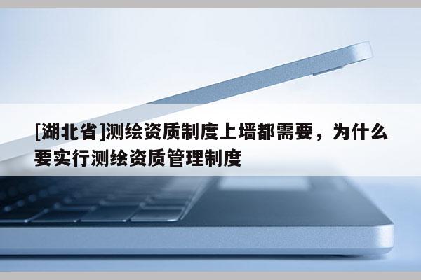 [湖北省]测绘资质制度上墙都需要，为什么要实行测绘资质管理制度
