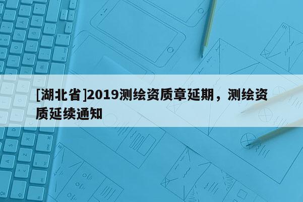 [湖北省]2019测绘资质章延期，测绘资质延续通知