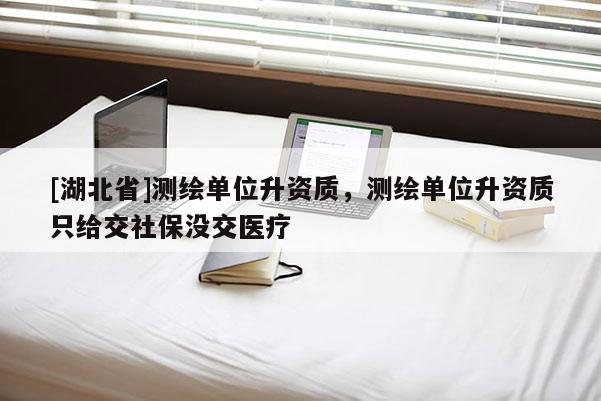 [湖北省]测绘单位升资质，测绘单位升资质只给交社保没交医疗