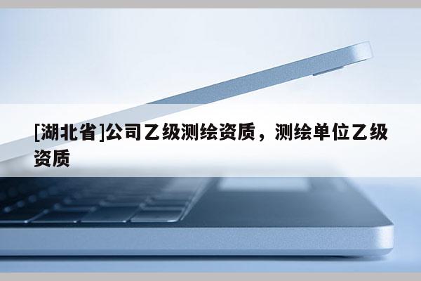 [湖北省]公司乙级测绘资质，测绘单位乙级资质