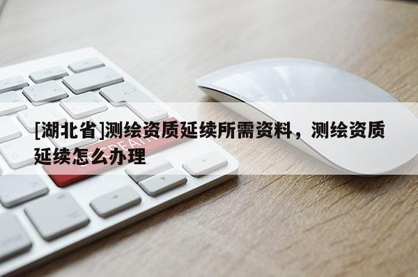 [湖北省]测绘资质延续所需资料，测绘资质延续怎么办理