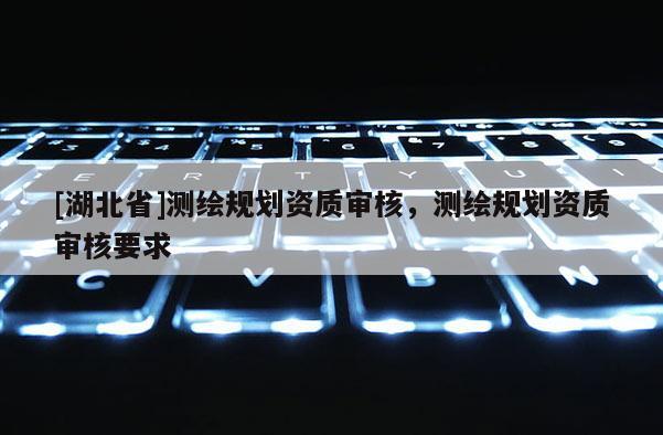 [湖北省]测绘规划资质审核，测绘规划资质审核要求