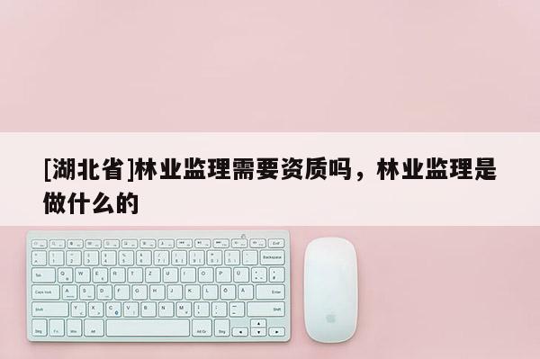 [湖北省]林业监理需要资质吗，林业监理是做什么的