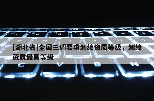 [湖北省]全国三调要求测绘资质等级，测绘资质最高等级