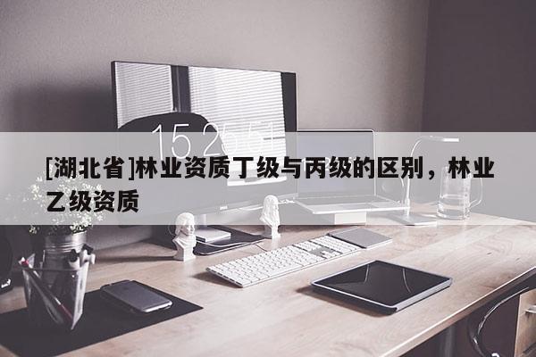 [湖北省]林业资质丁级与丙级的区别，林业乙级资质