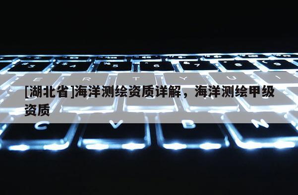 [湖北省]海洋测绘资质详解，海洋测绘甲级资质