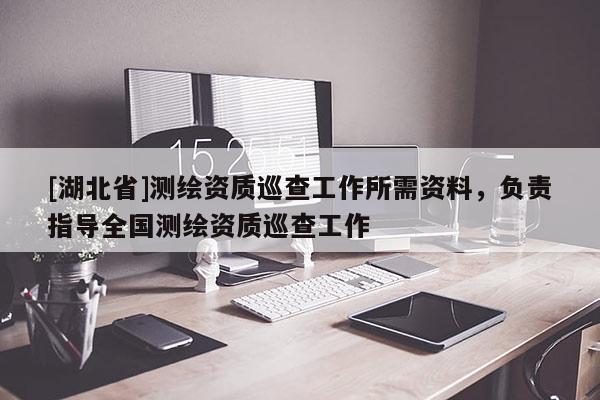 [湖北省]测绘资质巡查工作所需资料，负责指导全国测绘资质巡查工作