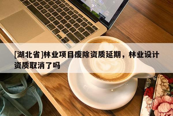 [湖北省]林业项目废除资质延期，林业设计资质取消了吗