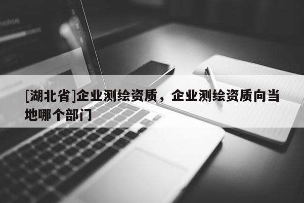 [湖北省]企业测绘资质，企业测绘资质向当地哪个部门