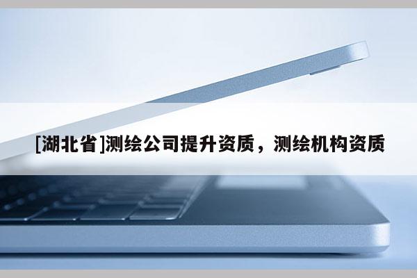 [湖北省]测绘公司提升资质，测绘机构资质
