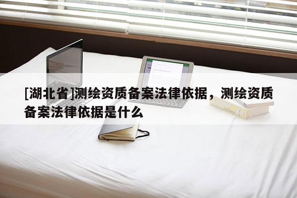 [湖北省]测绘资质备案法律依据，测绘资质备案法律依据是什么