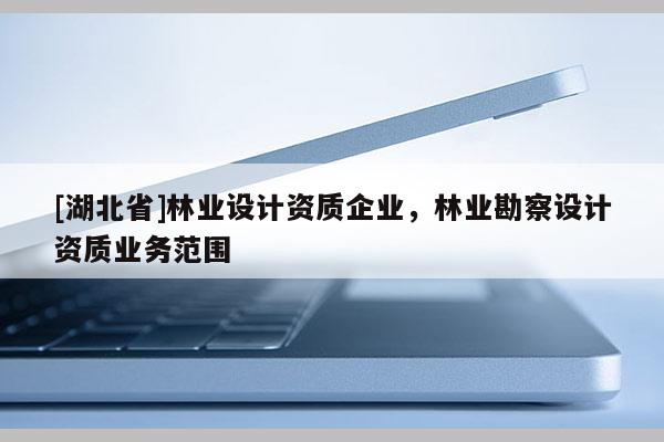 [湖北省]林业设计资质企业，林业勘察设计资质业务范围