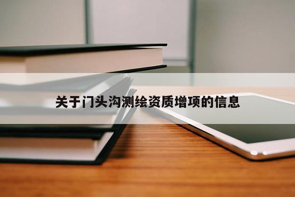 关于门头沟测绘资质增项的信息