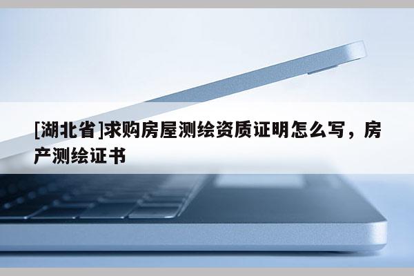 [湖北省]求购房屋测绘资质证明怎么写，房产测绘证书